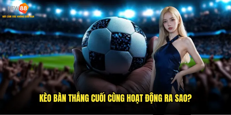 Kèo Bàn Thắng Cuối Cùng hoạt động ra sao?