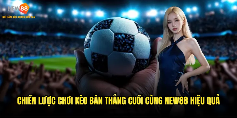 Chiến lược chơi Kèo Bàn Thắng Cuối Cùng New88 hiệu quả